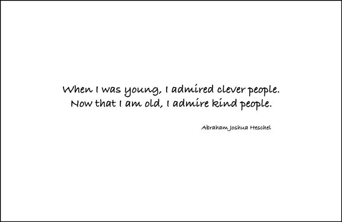 When I was young, I admired clever people. Now that I am old, I admire kind people.