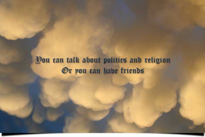 You can talk about politics and religion Or you can have friends